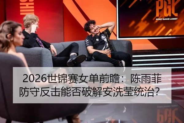 2026世锦赛女单前瞻：陈雨菲防守反击能否破解安洗莹统治？