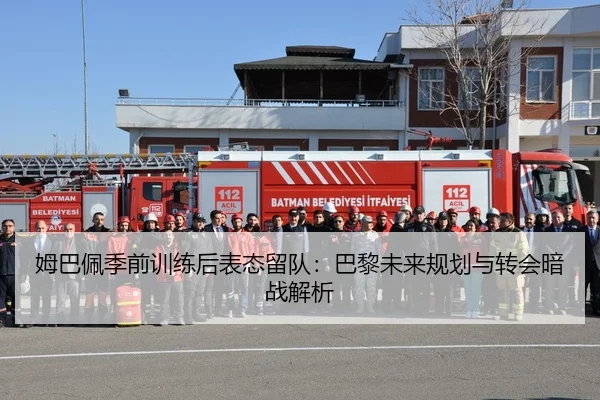 姆巴佩季前训练后表态留队：巴黎未来规划与转会暗战解析