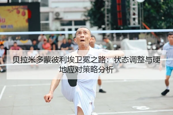 贝拉米多蒙彼利埃卫冕之路：状态调整与硬地应对策略分析